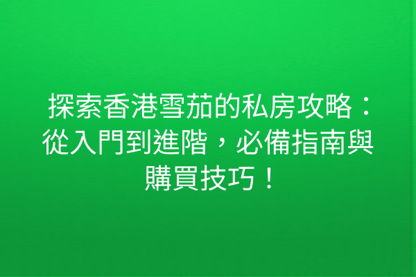 探索香港雪茄的私房攻略：從入門到進階，必備指南與購買技巧！