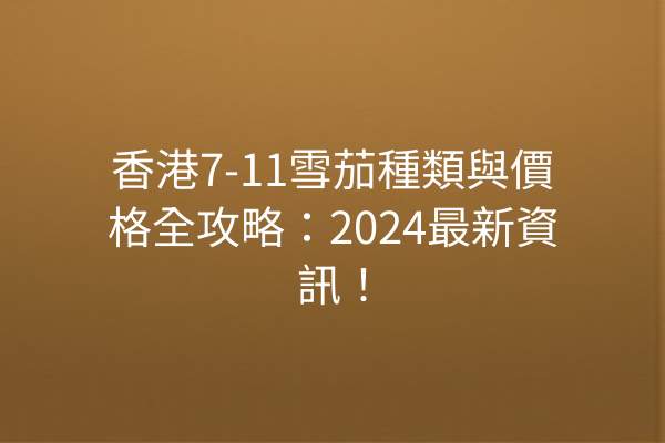 香港7-11雪茄種類與價格全攻略：2024最新資訊！