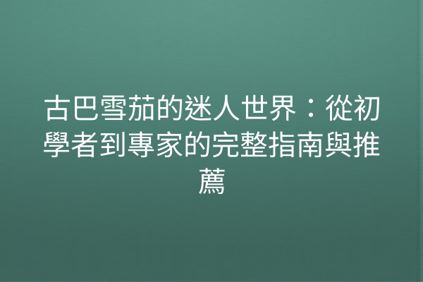 古巴雪茄的迷人世界：從初學者到專家的完整指南與推薦