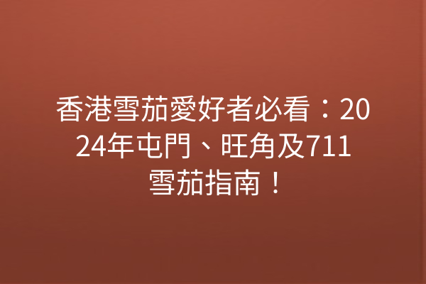 香港雪茄愛好者必看:2024年屯門、旺角及711雪茄指南!