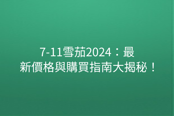 7-11雪茄2024：最新價格與購買指南大揭秘！