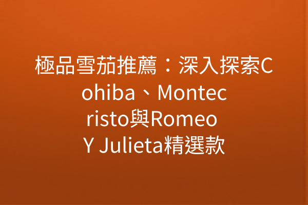 極品雪茄推薦：深入探索Cohiba、Montecristo與Romeo Y Julieta精選款式