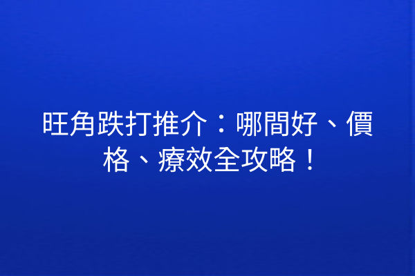 旺角跌打推介：哪間好、價格、療效全攻略！