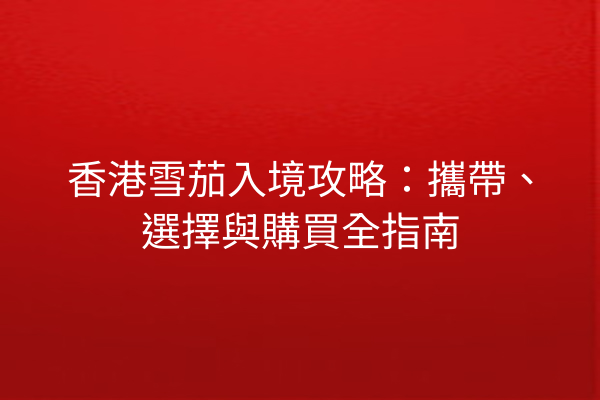 香港雪茄入境攻略：攜帶、選擇與購買全指南