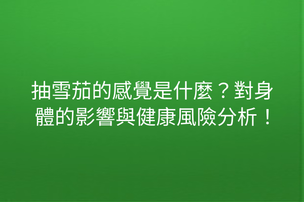 抽雪茄的感覺是什麼？對身體的影響與健康風險分析！