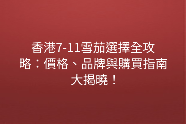 香港7-11雪茄選擇全攻略:價格、品牌與購買指南大揭曉!