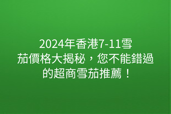 2024年香港7-11雪茄價格大揭秘，您不能錯過的超商雪茄推薦！