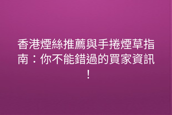 香港煙絲推薦與手捲煙草指南：你不能錯過的買家資訊！