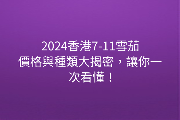 2024香港7-11雪茄價格與種類大揭密，讓你一次看懂！