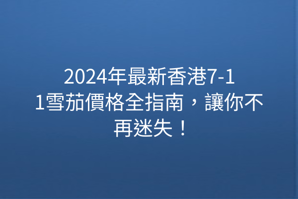 2024年最新香港7-11雪茄價格全指南，讓你不再迷失！