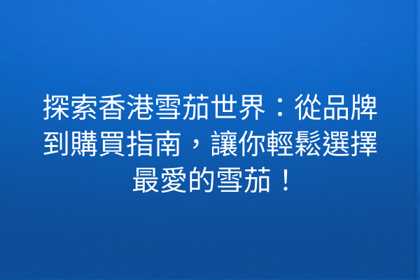 探索香港雪茄世界：從品牌到購買指南，讓你輕鬆選擇最愛的雪茄！