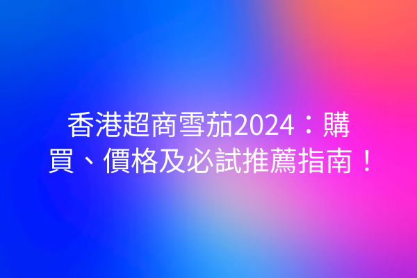 香港超商雪茄2024：購買、價格及必試推薦指南！