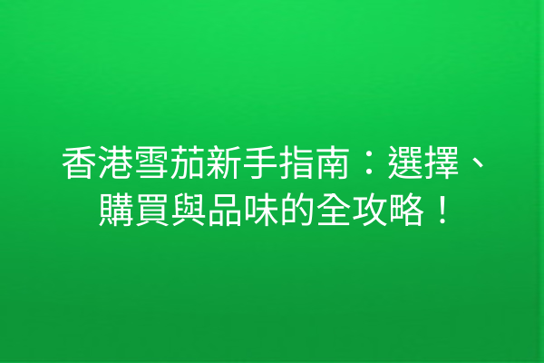 香港雪茄新手指南：選擇、購買與品味的全攻略！