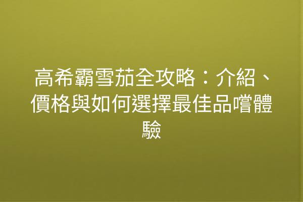 高希霸雪茄全攻略：介紹、價格與如何選擇最佳品嚐體驗