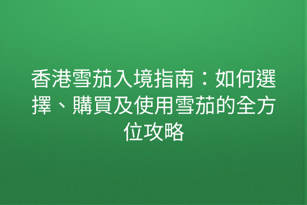 香港雪茄入境指南：如何選擇、購買及使用雪茄的全方位攻略