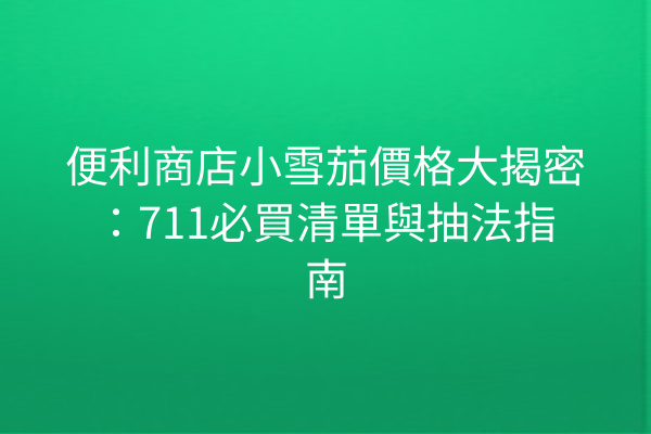 便利商店小雪茄價格大揭密：711必買清單與抽法指南