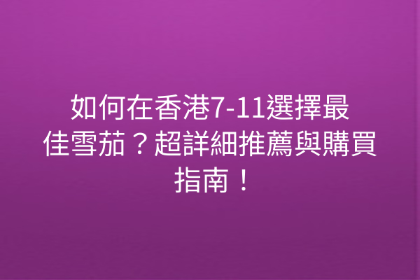 如何在香港7-11選擇最佳雪茄？超詳細推薦與購買指南！