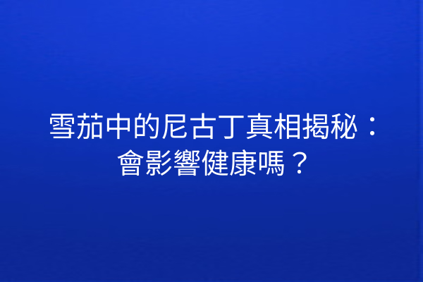 雪茄中的尼古丁真相揭秘：會影響健康嗎？