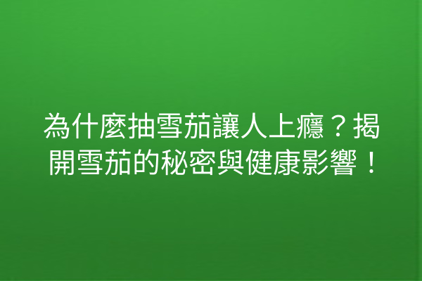 為什麼抽雪茄讓人上癮？揭開雪茄的秘密與健康影響！