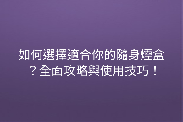 如何選擇適合你的隨身煙盒？全面攻略與使用技巧！