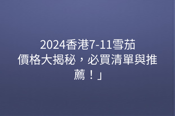 2024香港7-11雪茄價格大揭秘，必買清單與推薦！｣