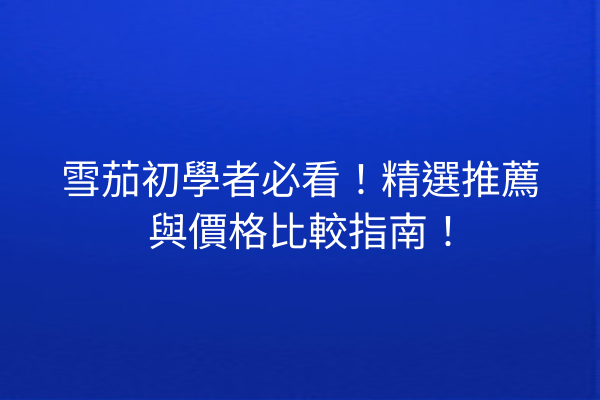 雪茄初學者必看！精選推薦與價格比較指南！