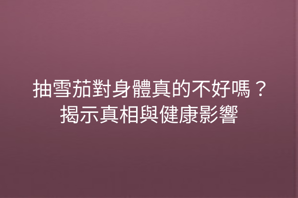 抽雪茄對身體真的不好嗎？揭示真相與健康影響