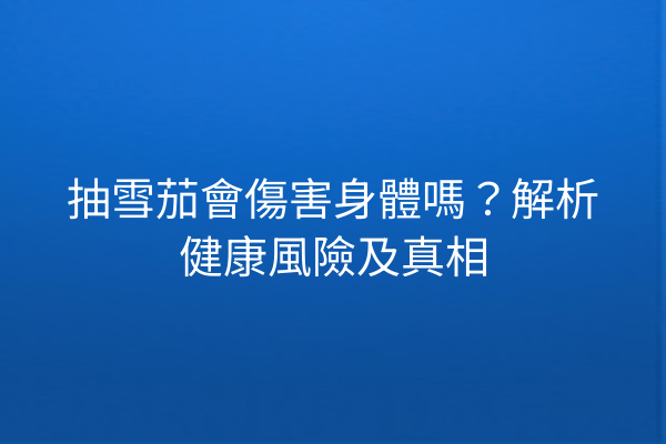 抽雪茄會傷害身體嗎？解析健康風險及真相