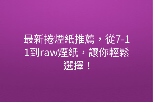 最新捲煙紙推薦，從7-11到raw煙紙，讓你輕鬆選擇！