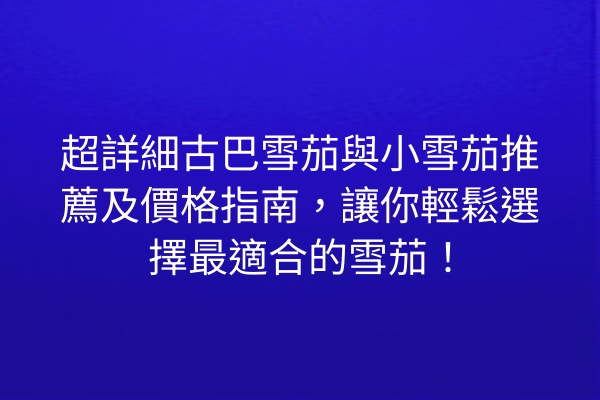 超詳細古巴雪茄與小雪茄推薦及價格指南，讓你輕鬆選擇最適合的雪茄！