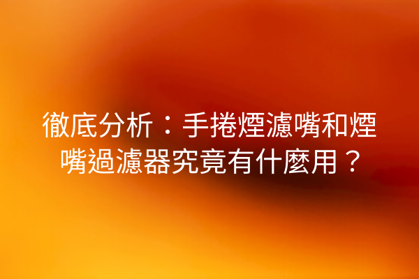 徹底分析：手捲煙濾嘴和煙嘴過濾器究竟有什麼用？