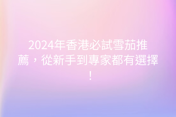 2024年香港必試雪茄推薦，從新手到專家都有選擇！