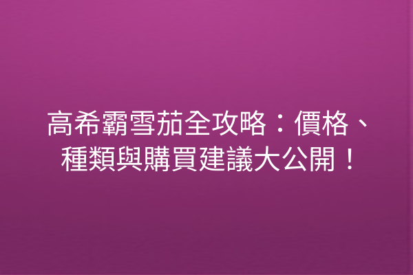 高希霸雪茄全攻略：價格、種類與購買建議大公開！