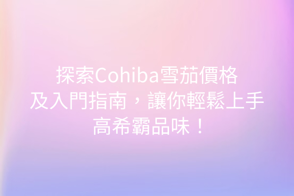 探索Cohiba雪茄價格及入門指南，讓你輕鬆上手高希霸品味！