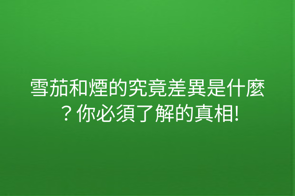 雪茄和煙的究竟差異是什麼？你必須了解的真相!