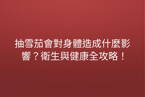 抽雪茄會對身體造成什麼影響？衛生與健康全攻略！