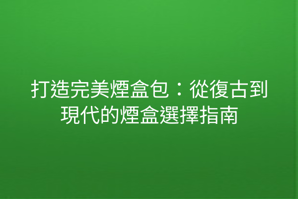 打造完美煙盒包:從復古到現代的煙盒選擇指南