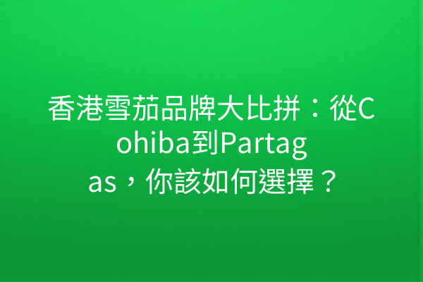 香港雪茄品牌大比拼：從Cohiba到Partagas，你該如何選擇？