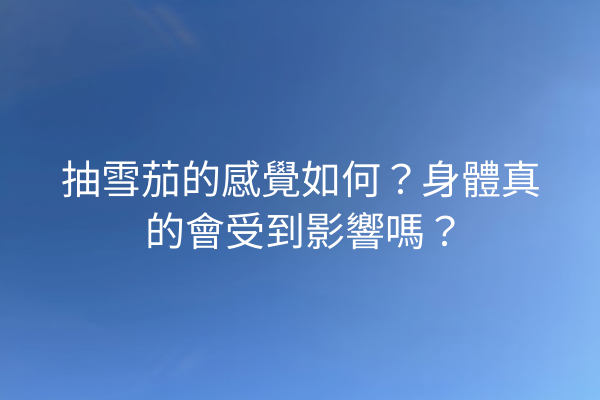 抽雪茄的感覺如何？身體真的會受到影響嗎？