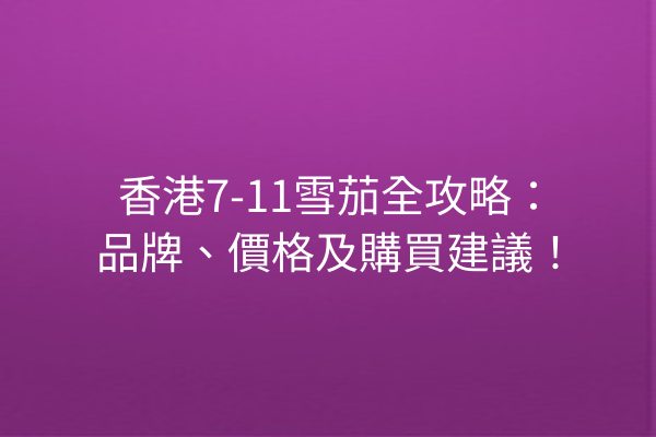 香港7-11雪茄全攻略：品牌、價格及購買建議！