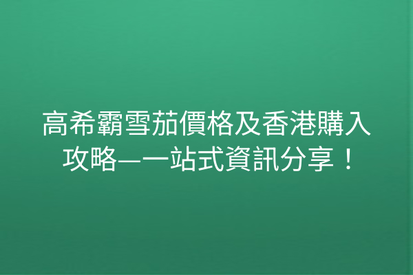 高希霸雪茄價格及香港購入攻略—一站式資訊分享！