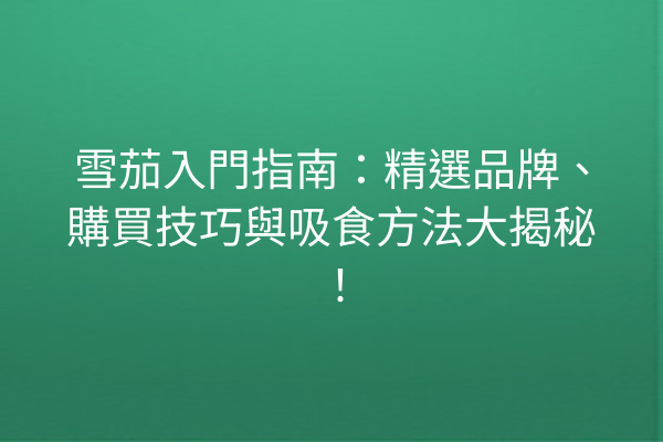 雪茄入門指南：精選品牌、購買技巧與吸食方法大揭秘！