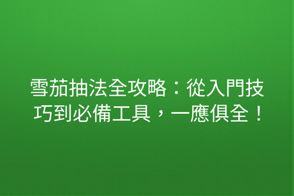 雪茄抽法全攻略:從入門技巧到必備工具,一應俱全!
