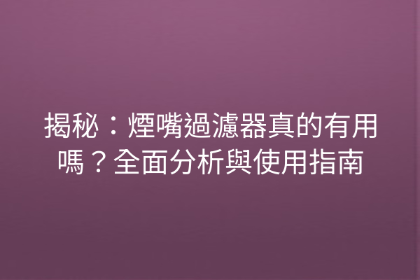 揭秘：煙嘴過濾器真的有用嗎？全面分析與使用指南