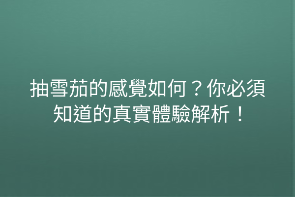 抽雪茄的感覺如何？你必須知道的真實體驗解析！