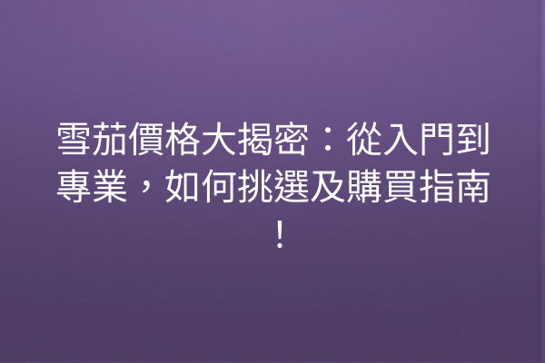 雪茄價格大揭密：從入門到專業，如何挑選及購買指南！