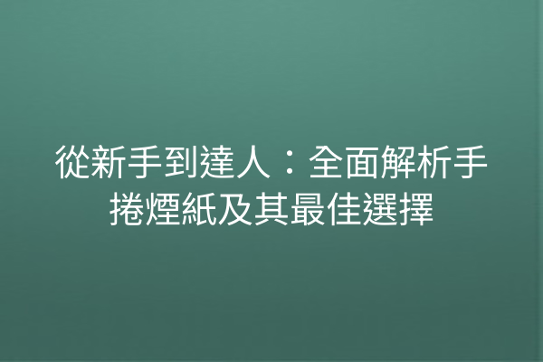 從新手到達人：全面解析手捲煙紙及其最佳選擇