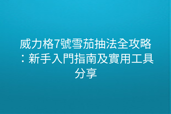 威力格7號雪茄抽法全攻略：新手入門指南及實用工具分享