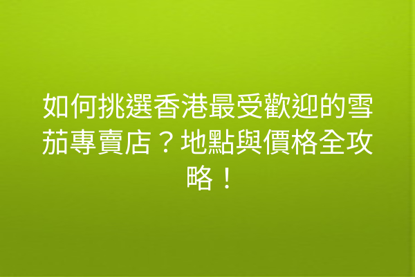 如何挑選香港最受歡迎的雪茄專賣店？地點與價格全攻略！