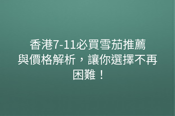 香港7-11必買雪茄推薦與價格解析，讓你選擇不再困難！